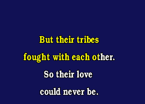 But their tribes

fought with each other.

50 their love

could never be.