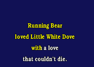 Running Bear

loved Little White Dove
with a love

that couldn't die.