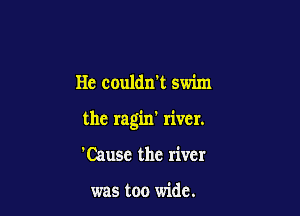 He couldn't swim

the ragin' river.

'Cause the river

was too wide.