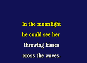 In the moonlight

he could see her

throwing kisses

cross the waves.