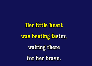 Her little heart

was beating faster.

waiting there

for her brave.