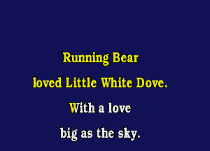 Running Bear

loved Little White Dove.
With a love

big as the sky.