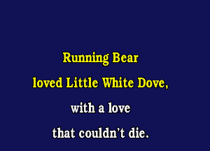Running Bear

loved Little White Dove.
with a love

that couldn't die.