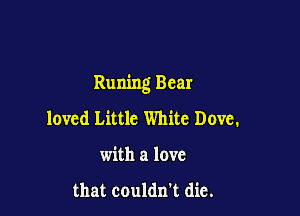Runing Bear

loved Little White Dove.
with a love

that couldn't die.