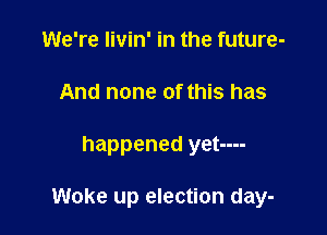 We're livin' in the future-
And none of this has

happened yet----

Woke up election day-