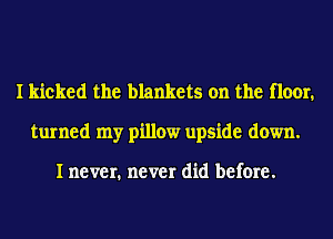 I kicked the blankets on the floor.
turned my pillow upside down.

I never. never did before.