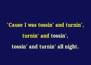 'Cause I was tossin' and turnin'.
turnin' and tossin'.

tossin' and turnin' all night.