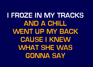 I FROZE IN MY TRACKS
AND A CHILL
WENT UP MY BACK
CAUSE I KNEW
WHAT SHE WAS
GONNA SAY