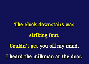 The clock downstairs was
striking four.
Couldn't get you off my mind.
I heard the milkman at the door.
