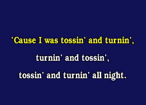 'Cause I was tossin' and turnin'.
turnin' and tossin'.

tossin' and turnin' all night.