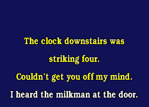 The clock downstairs was

striking four.
Couldn't get you off my mind.

I heard the milkman at the door.