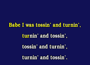 Babe I was tossin' and turnin'.
turnin' and tossin'.
tossin' and turnin'.

turnin' and tossin'.