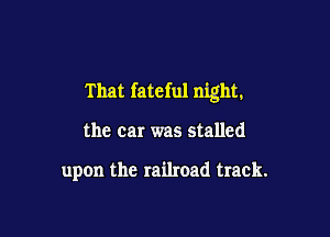 That fateful night.

the car was stalled

upon the railroad track.