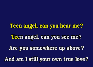 Teen angel. can you hear me?
Teen angel. can you see me?
Are you somewhere up above?

And am I still your own true love?