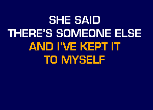 SHE SAID
THERE'S SOMEONE ELSE
AND I'VE KEPT IT
TO MYSELF