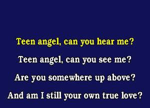 Teen angel. can you hear me?
Teen angel. can you see me?
Are you somewhere up above?

And am I still your own true love?