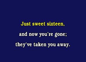 Just sweet sixteen.

and now you're gona

they've taken you away.