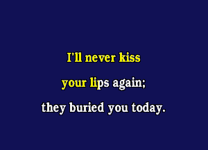 I'll never kiss

yeur lips agaim

they buried you today.