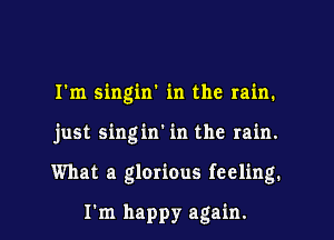 I'm singin' in the rain.

just singin' in the rain.

What a glorious feeling.

I'm happy again.