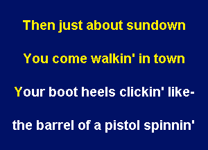 Then just about sundown
You come walkin' in town
Your boot heels clickin' like-

the barrel of a pistol spinnin'