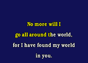 No mom willl

go all around the world.

for I have found my world

in you,