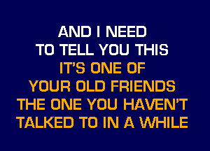 AND I NEED
TO TELL YOU THIS
ITS ONE OF
YOUR OLD FRIENDS
THE ONE YOU HAVEN'T
TALKED TO IN A WHILE