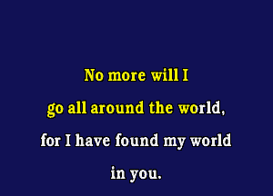No mom willl

go all around the world.

for I have found my world

in you,