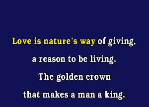 Love is nature's way of giving.
a reason to be living.
The golden crown

that makes a man a king.