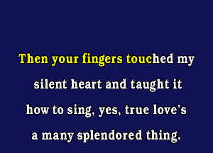 Then your fingers touched my
silent heart and taught it
how to sing. yes. true love's

a many splendored thing.