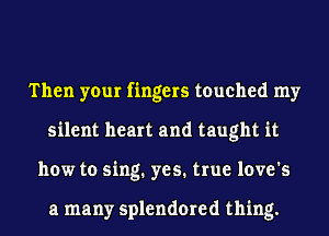 Then your fingers touched my
silent heart and taught it
how to sing. yes. true love's

a many splendored thing.