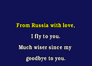 From Russia with love.

I fly to you.

Much wiser since my

goodbye to you.
