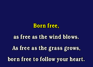 Born free.
as free as the wind blows.
As free as the grass grows.

born free to follow your heart.