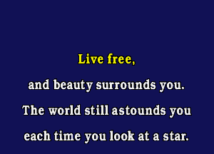 Live free.
and beauty surrounds you.
The world still astounds you

each time you look at a star.