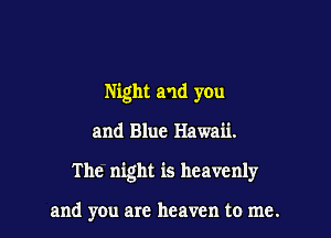 Night and you

and Blue Hawaii.

The night is heavenly

and you are heaven to me.