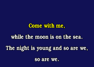 Come with me.

while the moon is on the sea.

The night is young and so are we.

50 are we.