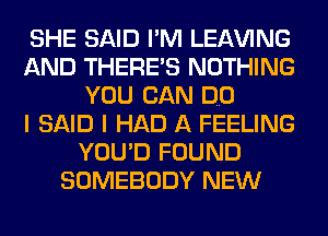 SHE SAID I'M LEAVING
AND THERES NOTHING
YOU CAN DO
I SAID I HAD A FEELING
YOU'D FOUND
SOMEBODY NEW