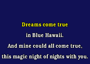 Dreams come true
in Blue Hawaii.
And mine could all come true.

this magic night of nights with you.