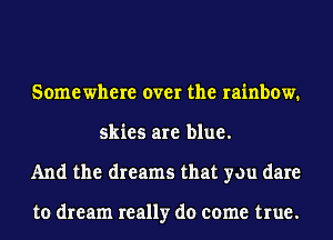 Somewhere over the rainbow.
skies are blue.
And the dreams that you dare

to dream really do come true.