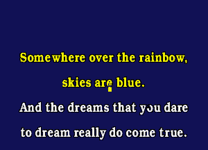 Somewhere over the rainbow.
skies avg blue.
And the dreams that you dare

to dream really do come true.