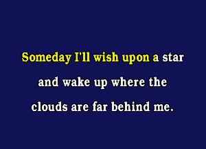 Someday I'll wish upon a star
and wake up where the

clouds are far behind me.