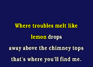 Where troubles melt like
lemon drops
away above the chimney tops

that's where you'll find me.