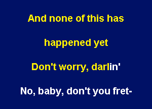 And none of this has
happened yet

Don't worry, darlin'

No, baby, don't you fret-