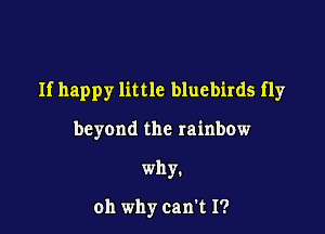 If happy little bluebirds fly

beyond the rainbow

why.

oh why can't I?