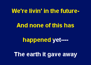 We're livin' in the future-
And none of this has

happened yet----

The earth it gave away