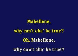 Mabellene.
why can't cha' be true?

Oh. Mabellene.

why can't cha' be true?