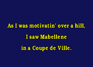 As I was motivatin' over a hill.

I saw Mabellene

in a Coupe de Ville.