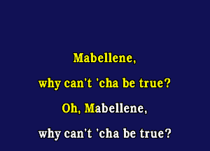 Mabellene.
why can't 'cha be true?

Oh. Mabellene.

why can't 'cha be true?