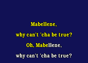 Mabcllene.
why can't 'cha be true?

Oh. Mabellene.

why can't 'cha be true?