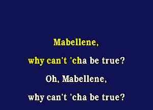 Mabcllene.
why can't 'cha be true?

Oh. Mabellene.

why can't 'cha be true?