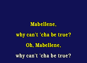 Mabellene.
why can't 'cha be true?

Oh. Mabellene.

why can't 'cha be true?
